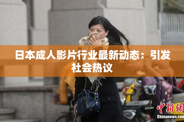 日本成人影片行业最新动态：引发社会热议