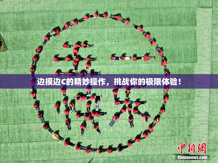 边摸边C的精妙操作，挑战你的极限体验！