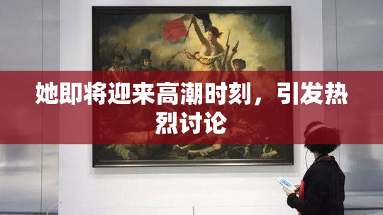 她即将迎来高潮时刻，引发热烈讨论