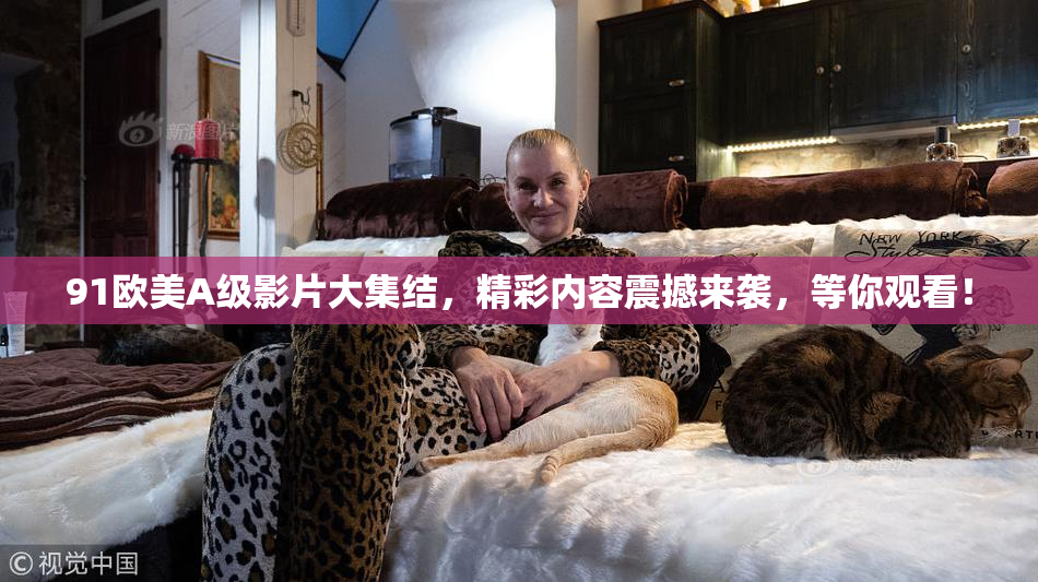91欧美A级影片大集结，精彩内容震撼来袭，等你观看！