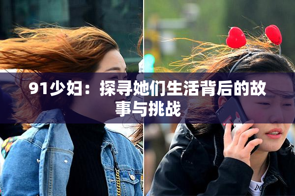 91少妇：探寻她们生活背后的故事与挑战