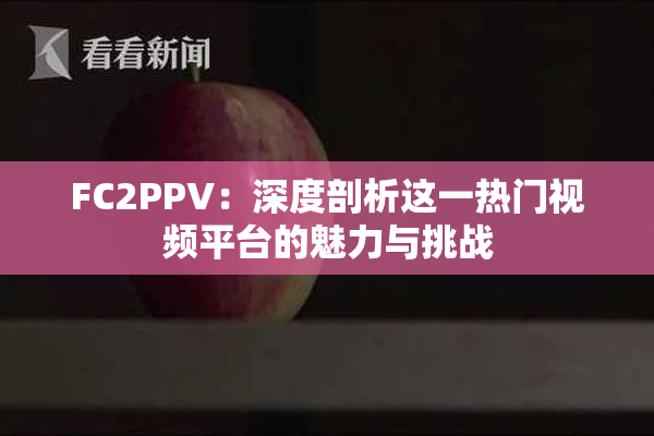 FC2PPV：深度剖析这一热门视频平台的魅力与挑战