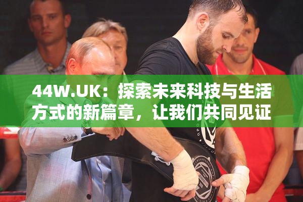 44W.UK：探索未来科技与生活方式的新篇章，让我们共同见证！