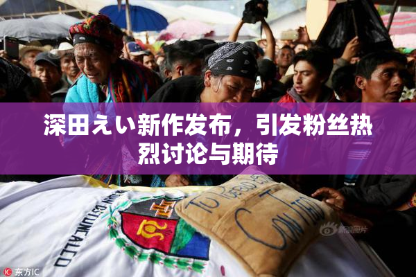 深田えい新作发布，引发粉丝热烈讨论与期待