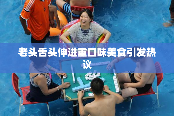 老头舌头伸进重口味美食引发热议