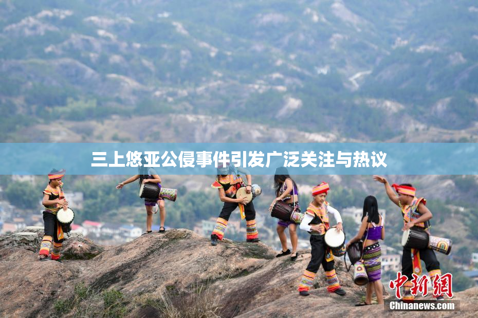 三上悠亚公侵事件引发广泛关注与热议