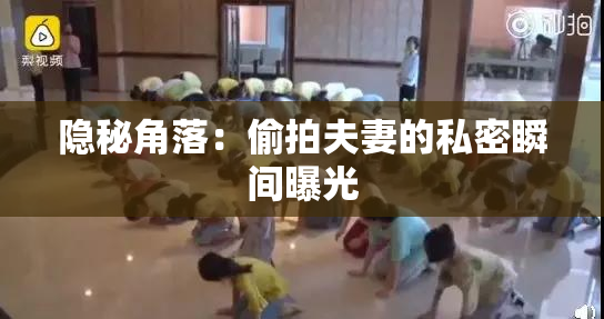 隐秘角落：偷拍夫妻的私密瞬间曝光