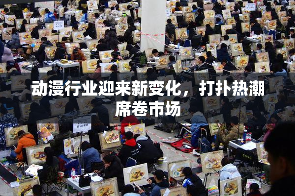 动漫行业迎来新变化，打扑热潮席卷市场