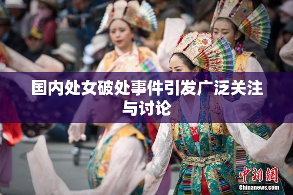 国内处女破处事件引发广泛关注与讨论