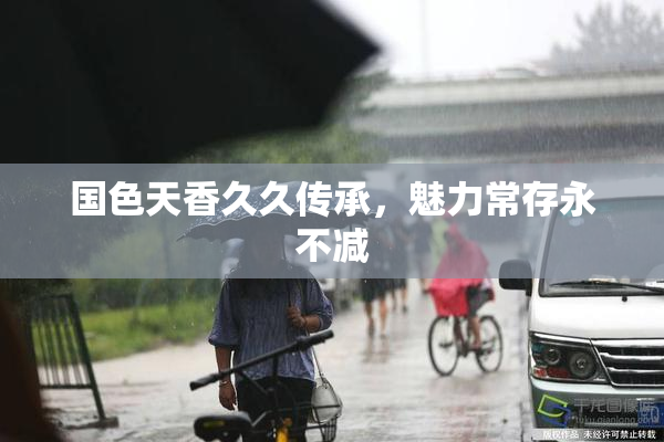国色天香久久传承，魅力常存永不减