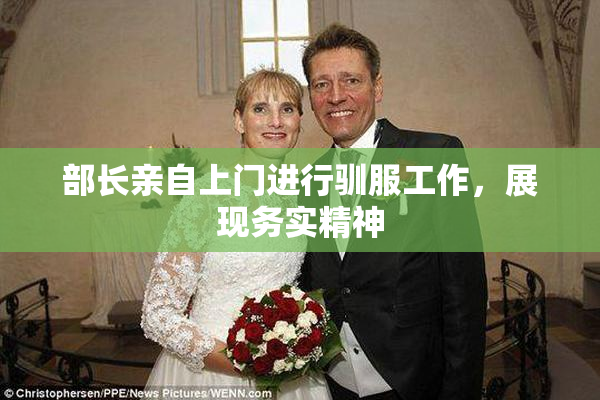 部长亲自上门进行驯服工作，展现务实精神