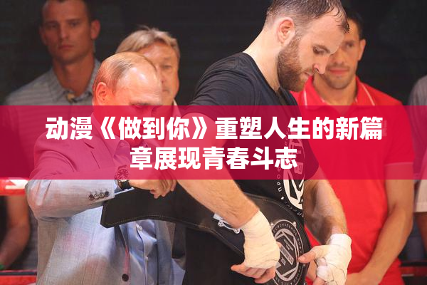动漫《做到你》重塑人生的新篇章展现青春斗志