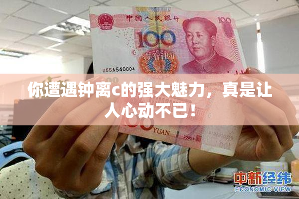 你遭遇钟离c的强大魅力，真是让人心动不已！