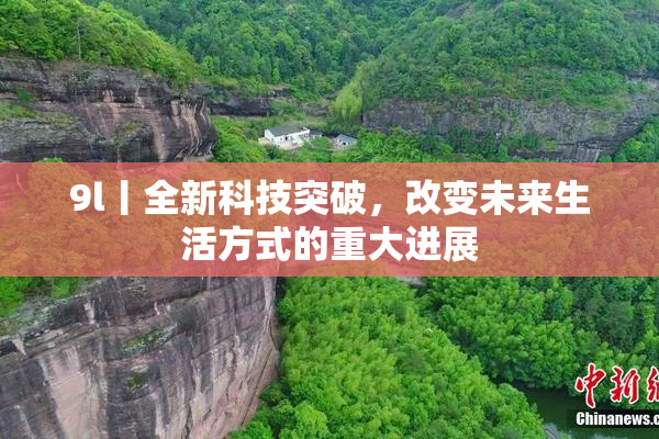 9l丨全新科技突破，改变未来生活方式的重大进展