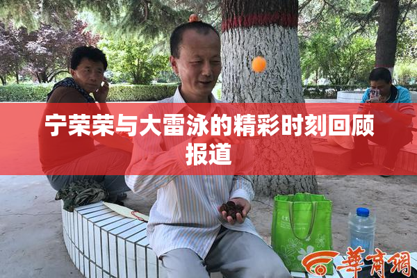 宁荣荣与大雷泳的精彩时刻回顾报道