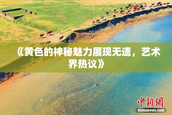 《黄色的神秘魅力展现无遗，艺术界热议》