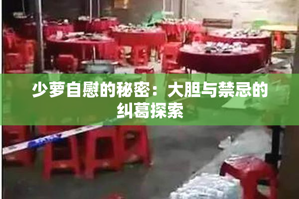 少萝自慰的秘密：大胆与禁忌的纠葛探索