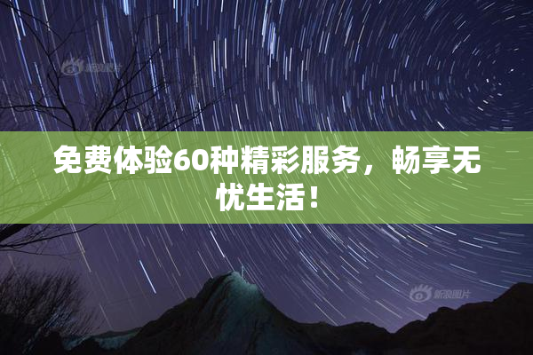 免费体验60种精彩服务，畅享无忧生活！