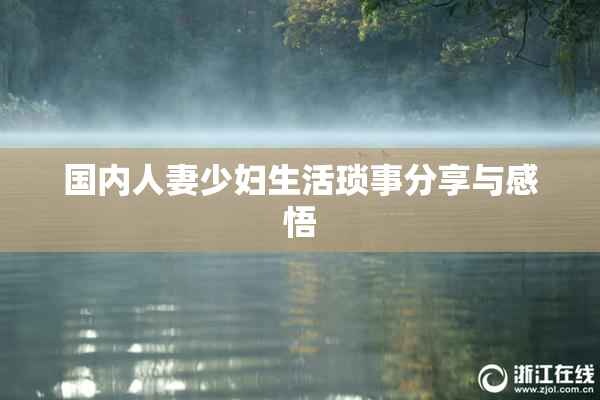国内人妻少妇生活琐事分享与感悟