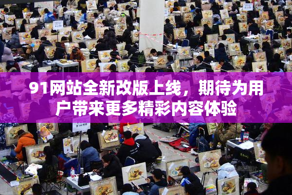 91网站全新改版上线，期待为用户带来更多精彩内容体验