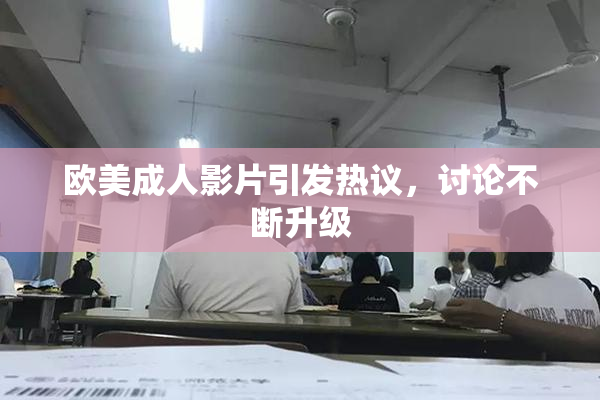 欧美成人影片引发热议，讨论不断升级
