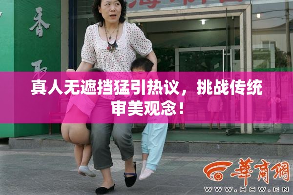 真人无遮挡猛引热议，挑战传统审美观念！