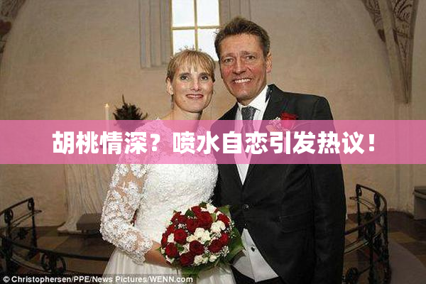 胡桃情深？喷水自恋引发热议！