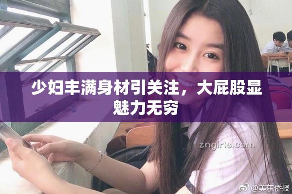 少妇丰满身材引关注，大屁股显魅力无穷