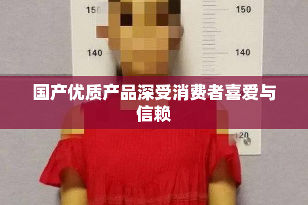 国产优质产品深受消费者喜爱与信赖