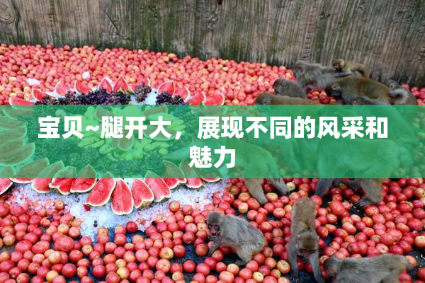 宝贝~腿开大，展现不同的风采和魅力