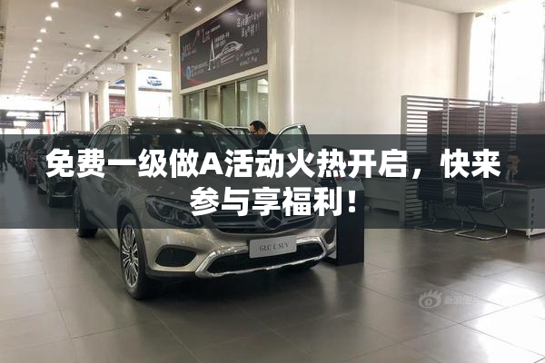免费一级做A活动火热开启，快来参与享福利！