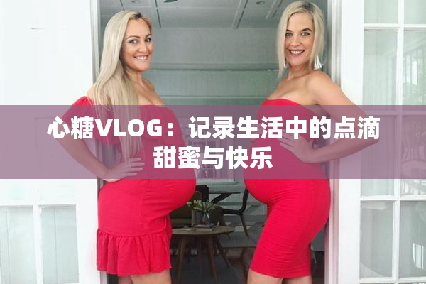 心糖VLOG：记录生活中的点滴甜蜜与快乐