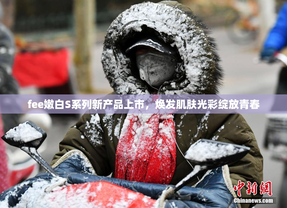 fee嫩白S系列新产品上市，焕发肌肤光彩绽放青春