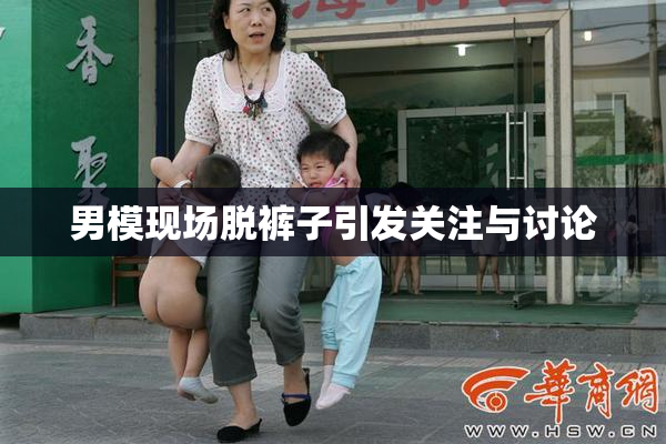 男模现场脱裤子引发关注与讨论
