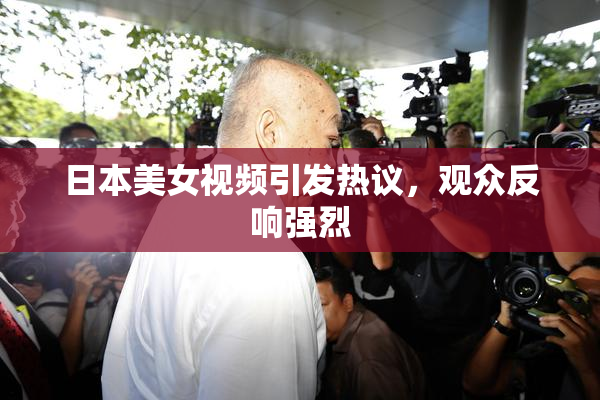 日本美女视频引发热议，观众反响强烈