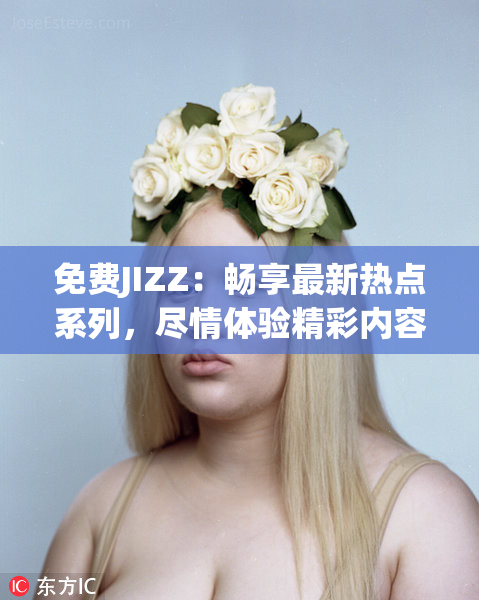 免费JIZZ：畅享最新热点系列，尽情体验精彩内容！