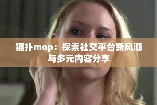 猫扑mop：探索社交平台新风潮与多元内容分享