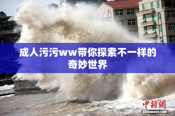 成人污污ww带你探索不一样的奇妙世界
