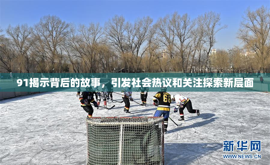 91揭示背后的故事，引发社会热议和关注探索新层面