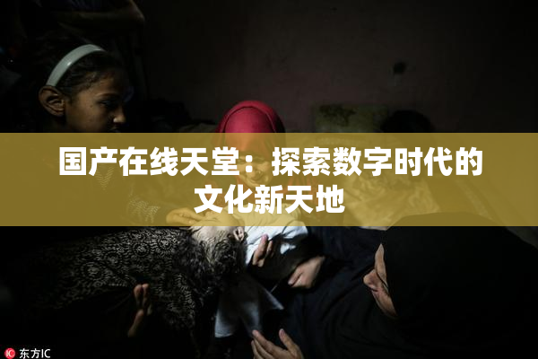 国产在线天堂：探索数字时代的文化新天地