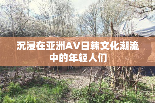 沉浸在亚洲AV日韩文化潮流中的年轻人们