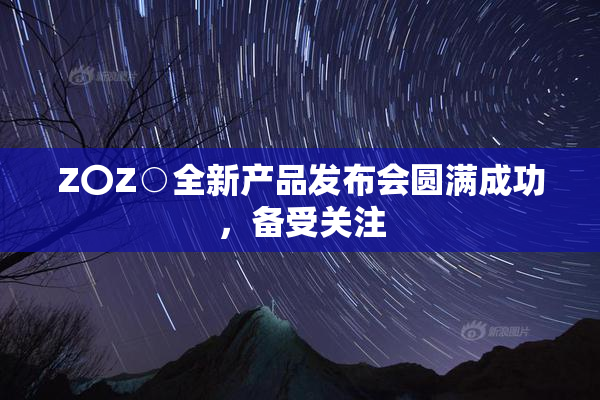 Z〇Z○全新产品发布会圆满成功，备受关注