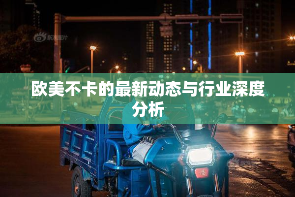 欧美不卡的最新动态与行业深度分析