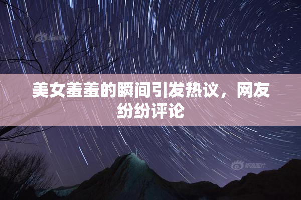 美女羞羞的瞬间引发热议，网友纷纷评论