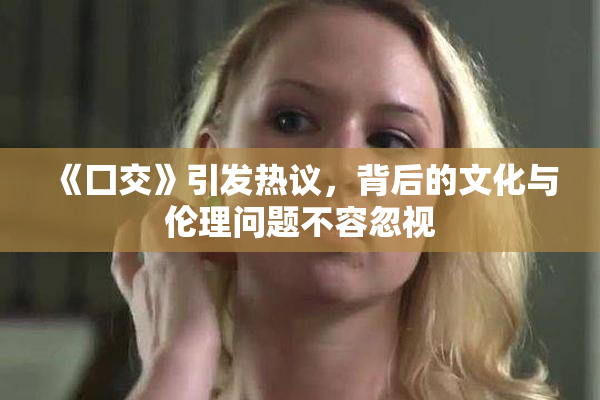 《囗交》引发热议，背后的文化与伦理问题不容忽视