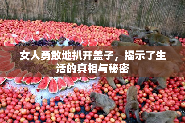 女人勇敢地扒开盖子，揭示了生活的真相与秘密