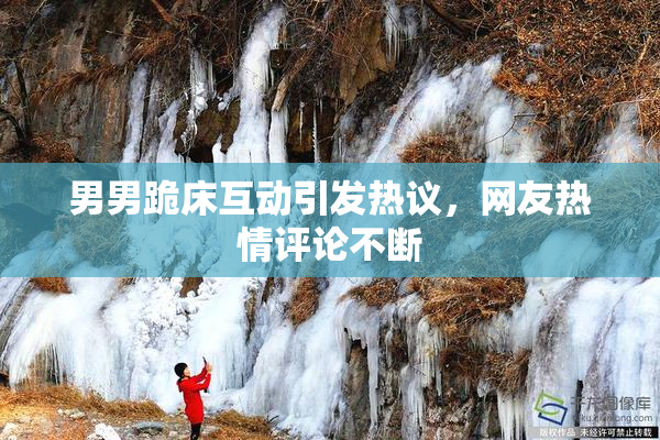 男男跪床互动引发热议，网友热情评论不断