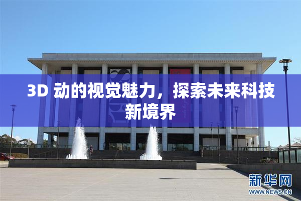 3D 动的视觉魅力，探索未来科技新境界