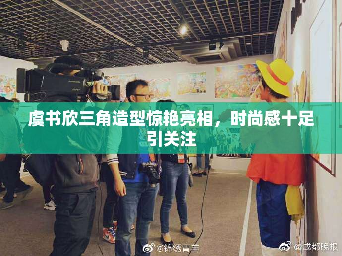 虞书欣三角造型惊艳亮相，时尚感十足引关注