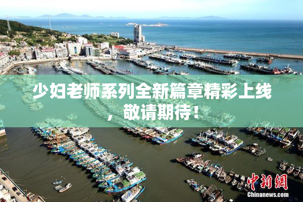 少妇老师系列全新篇章精彩上线，敬请期待！